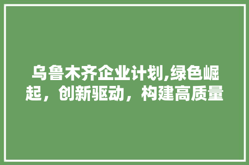 乌鲁木齐企业计划,绿色崛起，创新驱动，构建高质量发展新格局