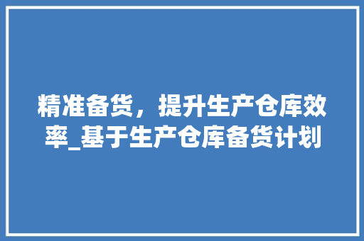 精准备货，提升生产仓库效率_基于生产仓库备货计划的讨论 工作类