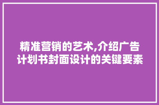 精准营销的艺术,介绍广告计划书封面设计的关键要素