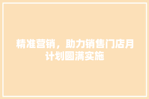 精准营销，助力销售门店月计划圆满实施 生活感悟