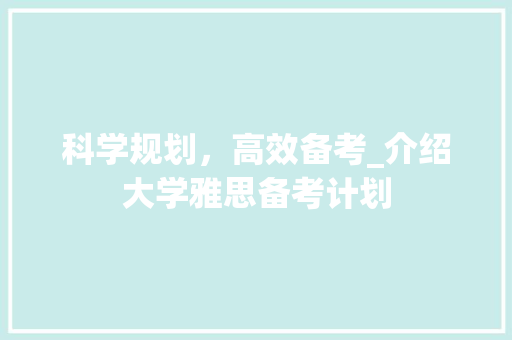 科学规划，高效备考_介绍大学雅思备考计划 商业文稿
