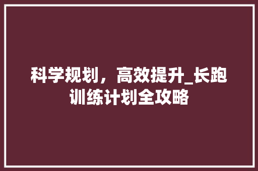 科学规划，高效提升_长跑训练计划全攻略