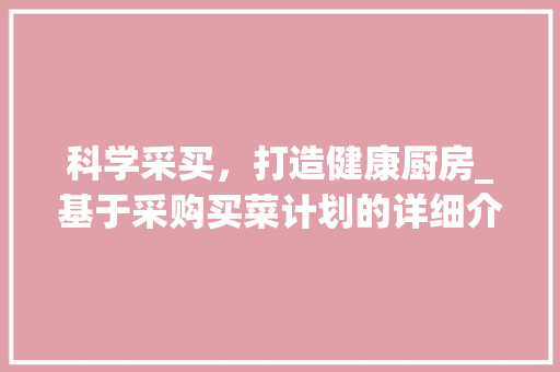 科学采买，打造健康厨房_基于采购买菜计划的详细介绍 特写稿