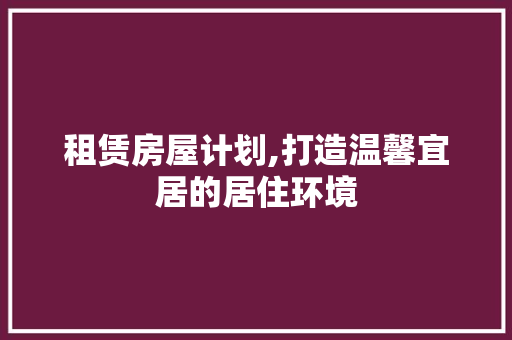租赁房屋计划,打造温馨宜居的居住环境 工作类
