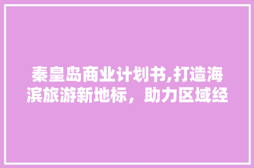 秦皇岛商业计划书,打造海滨旅游新地标，助力区域经济发展 生活随笔