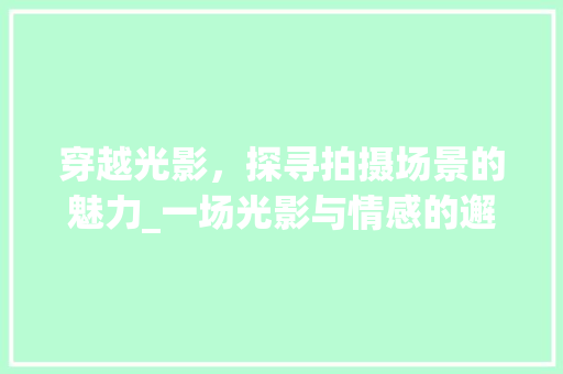 穿越光影，探寻拍摄场景的魅力_一场光影与情感的邂逅