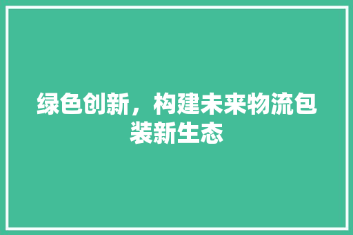 绿色创新，构建未来物流包装新生态