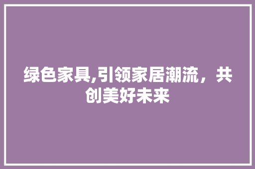 绿色家具,引领家居潮流，共创美好未来