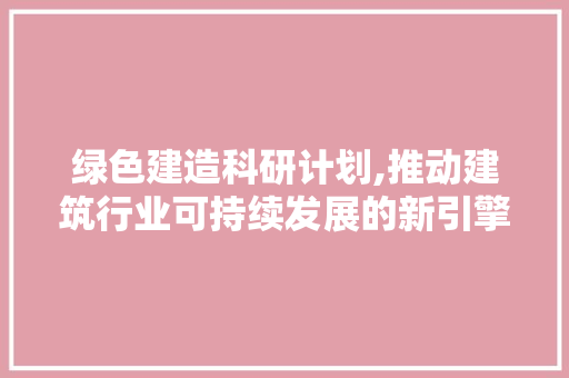 绿色建造科研计划,推动建筑行业可持续发展的新引擎