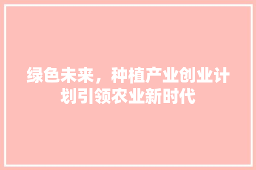 绿色未来，种植产业创业计划引领农业新时代