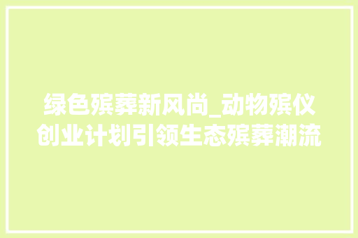 绿色殡葬新风尚_动物殡仪创业计划引领生态殡葬潮流