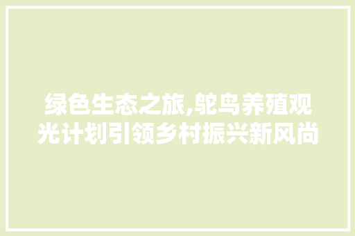 绿色生态之旅,鸵鸟养殖观光计划引领乡村振兴新风尚