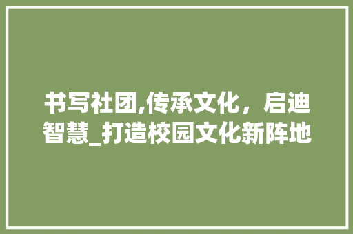 书写社团,传承文化，启迪智慧_打造校园文化新阵地