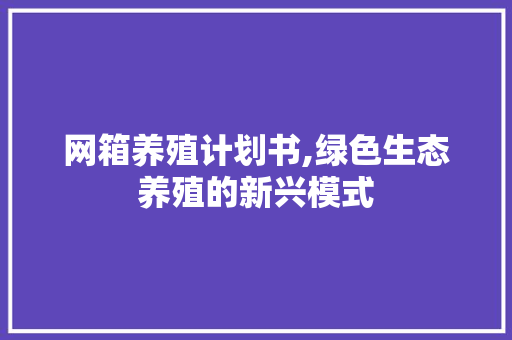 网箱养殖计划书,绿色生态养殖的新兴模式