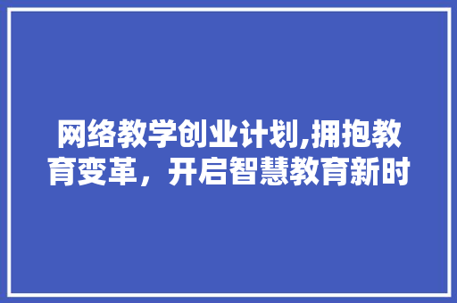 网络教学创业计划,拥抱教育变革，开启智慧教育新时代