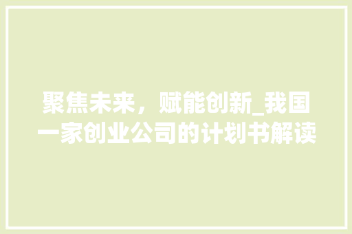 聚焦未来，赋能创新_我国一家创业公司的计划书解读