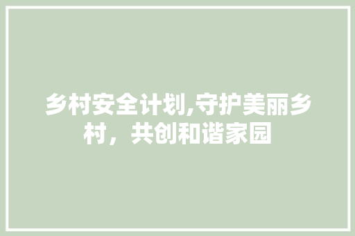 乡村安全计划,守护美丽乡村，共创和谐家园