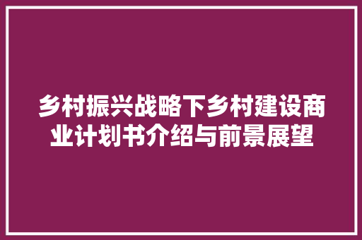 乡村振兴战略下乡村建设商业计划书介绍与前景展望