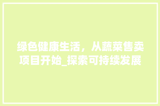 绿色健康生活，从蔬菜售卖项目开始_探索可持续发展的蔬菜市场新格局
