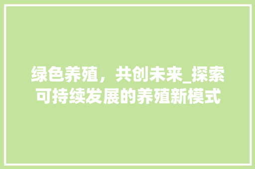 绿色养殖，共创未来_探索可持续发展的养殖新模式