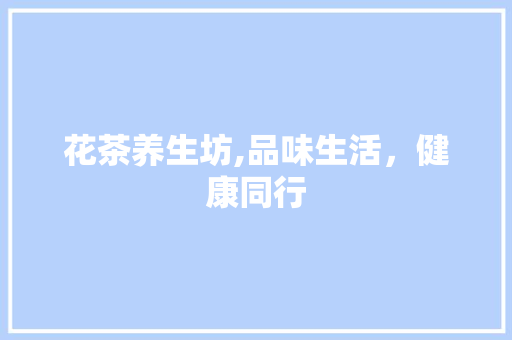 花茶养生坊,品味生活，健康同行 生活感悟