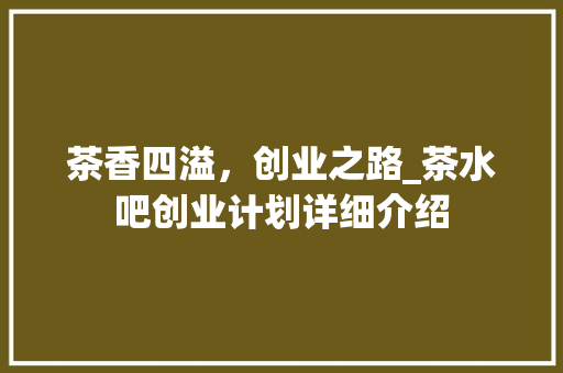 茶香四溢，创业之路_茶水吧创业计划详细介绍 工作类