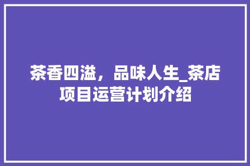 茶香四溢，品味人生_茶店项目运营计划介绍