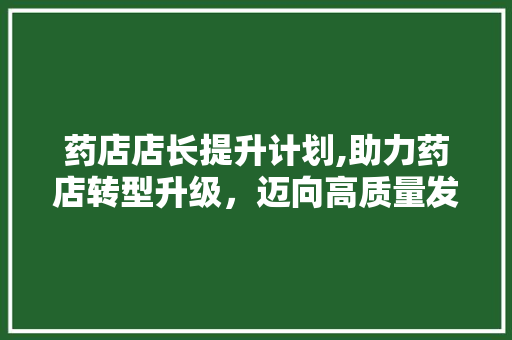 药店店长提升计划,助力药店转型升级，迈向高质量发展