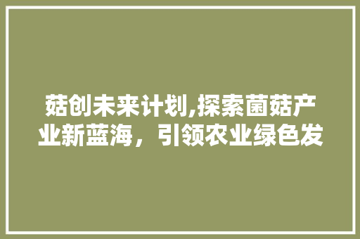 菇创未来计划,探索菌菇产业新蓝海，引领农业绿色发展
