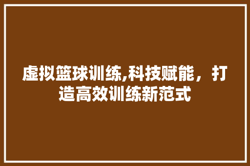 虚拟篮球训练,科技赋能，打造高效训练新范式