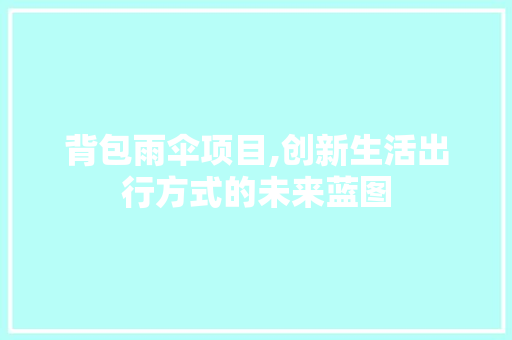 背包雨伞项目,创新生活出行方式的未来蓝图