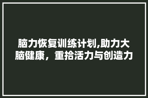 脑力恢复训练计划,助力大脑健康，重拾活力与创造力