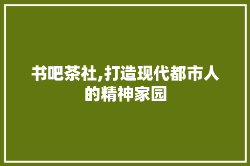 书吧茶社,打造现代都市人的精神家园 生活感悟