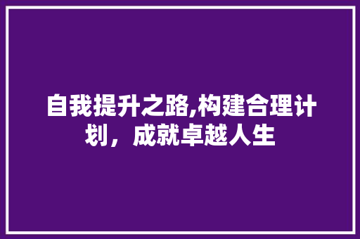 自我提升之路,构建合理计划，成就卓越人生