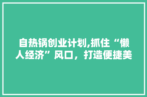 自热锅创业计划,抓住“懒人经济”风口，打造便捷美食新潮流 采访稿