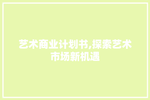 艺术商业计划书,探索艺术市场新机遇