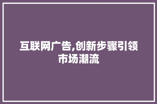 互联网广告,创新步骤引领市场潮流