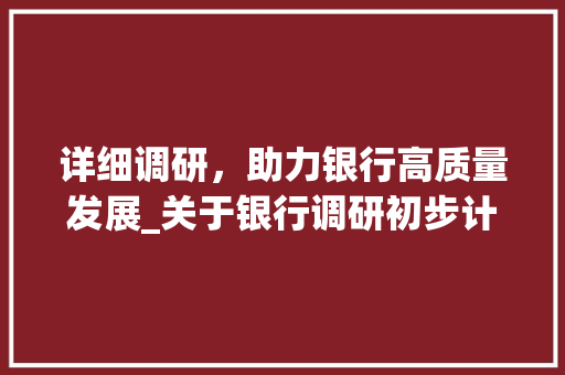 详细调研，助力银行高质量发展_关于银行调研初步计划的思考与方法