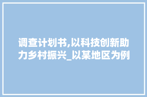 调查计划书,以科技创新助力乡村振兴_以某地区为例