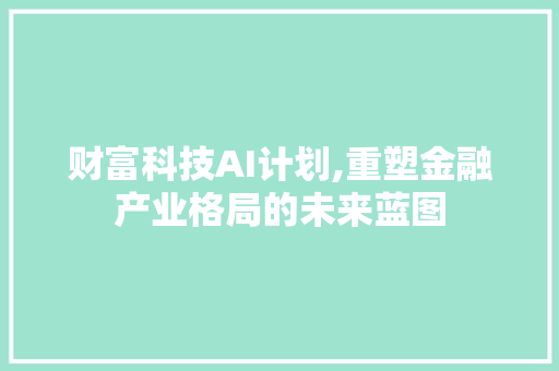 财富科技AI计划,重塑金融产业格局的未来蓝图