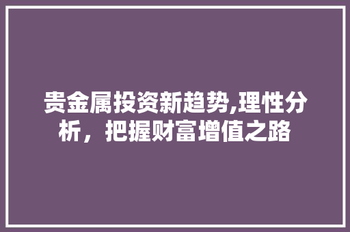 贵金属投资新趋势,理性分析，把握财富增值之路