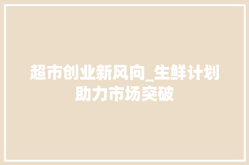 超市创业新风向_生鲜计划助力市场突破