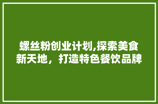 螺丝粉创业计划,探索美食新天地，打造特色餐饮品牌 生活感悟