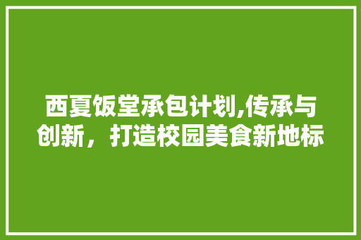 西夏饭堂承包计划,传承与创新，打造校园美食新地标 商业文稿