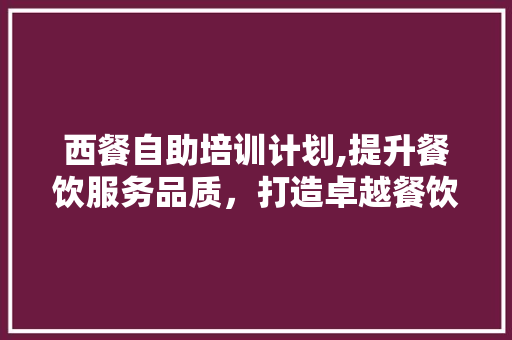 西餐自助培训计划,提升餐饮服务品质，打造卓越餐饮体验