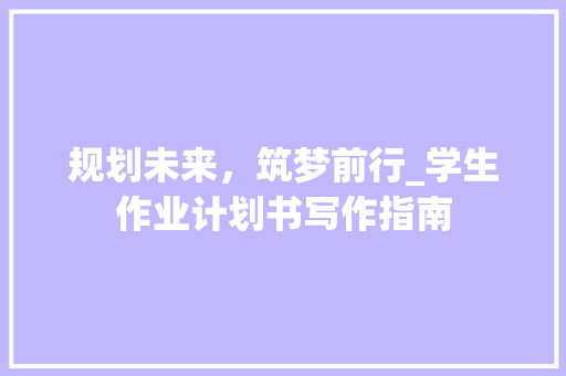 规划未来，筑梦前行_学生作业计划书写作指南
