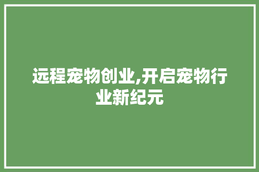 远程宠物创业,开启宠物行业新纪元