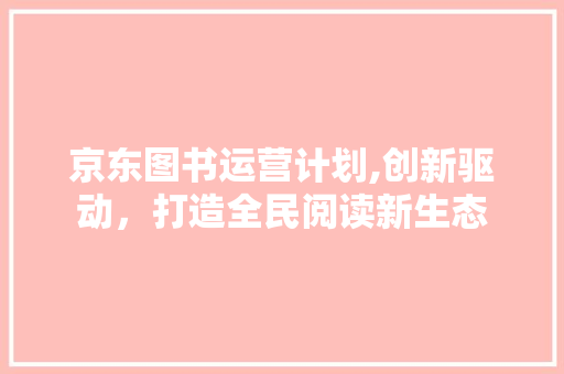 京东图书运营计划,创新驱动，打造全民阅读新生态