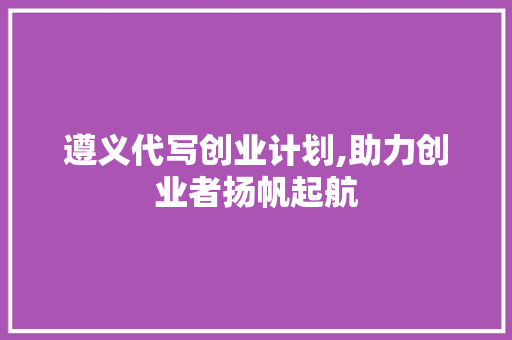 遵义代写创业计划,助力创业者扬帆起航