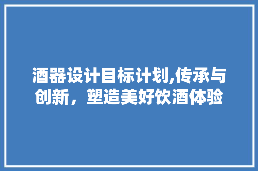 酒器设计目标计划,传承与创新，塑造美好饮酒体验